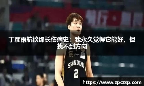 丁彦雨航谈绵长伤病史：我永久觉得它能好，但找不到方向