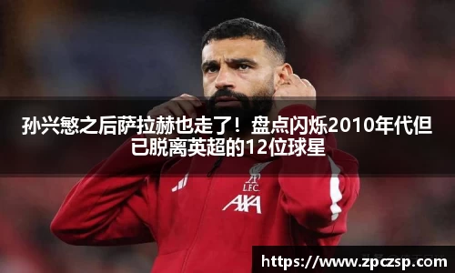 孙兴慜之后萨拉赫也走了！盘点闪烁2010年代但已脱离英超的12位球星